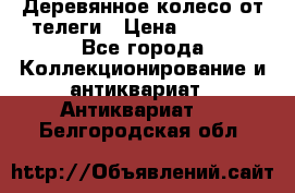 Деревянное колесо от телеги › Цена ­ 4 000 - Все города Коллекционирование и антиквариат » Антиквариат   . Белгородская обл.